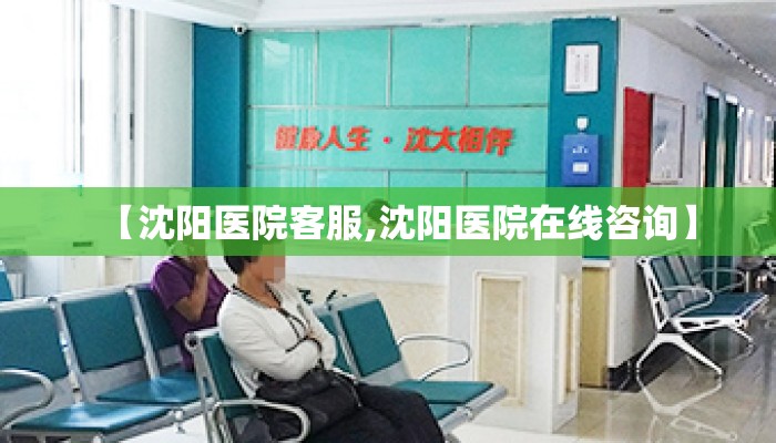 【沈阳医院客服,沈阳医院在线咨询】