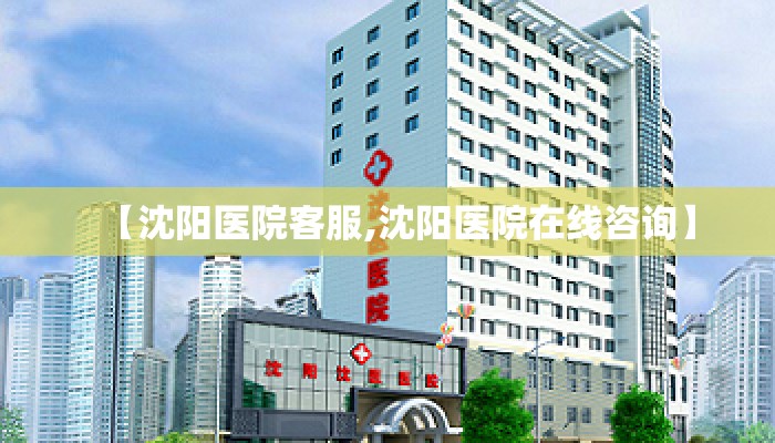 【沈阳医院客服,沈阳医院在线咨询】
