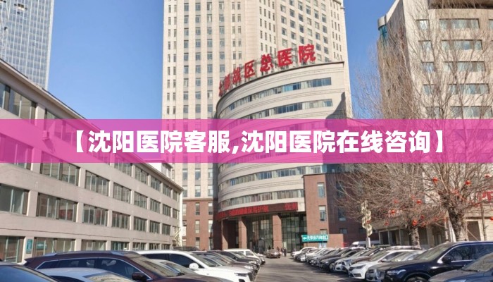【沈阳医院客服,沈阳医院在线咨询】