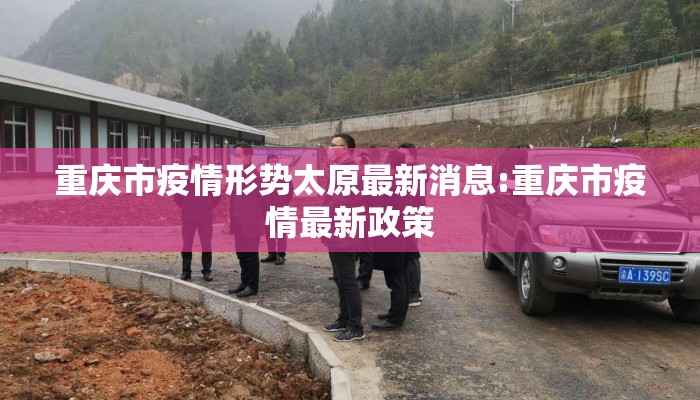 重庆市疫情形势太原最新消息:重庆市疫情最新政策