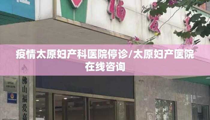 疫情太原妇产科医院停诊/太原妇产医院在线咨询 疫情太原妇产科医院停诊/太原妇产医院在线咨询