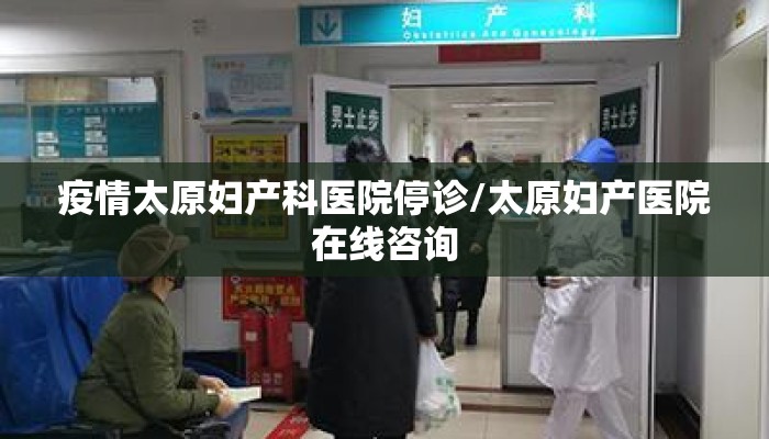 疫情太原妇产科医院停诊/太原妇产医院在线咨询 疫情太原妇产科医院停诊/太原妇产医院在线咨询