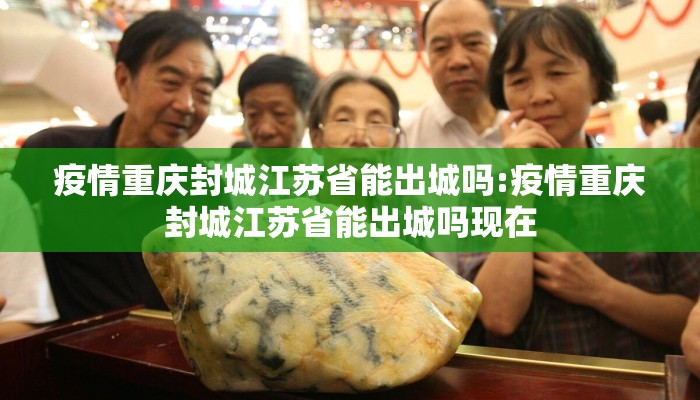 疫情重庆封城江苏省能出城吗:疫情重庆封城江苏省能出城吗现在