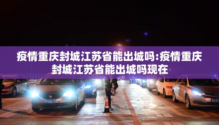 疫情重庆封城江苏省能出城吗:疫情重庆封城江苏省能出城吗现在