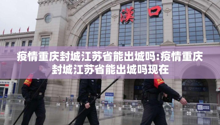 疫情重庆封城江苏省能出城吗:疫情重庆封城江苏省能出城吗现在
