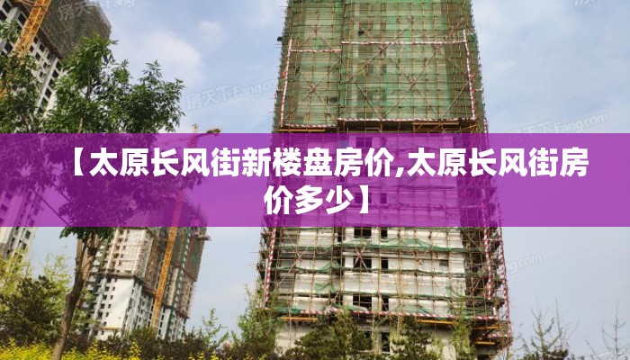【太原长风街新楼盘房价,太原长风街房价多少】