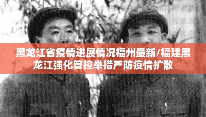 黑龙江省疫情进展情况福州最新/福建黑龙江强化管控举措严防疫情扩散