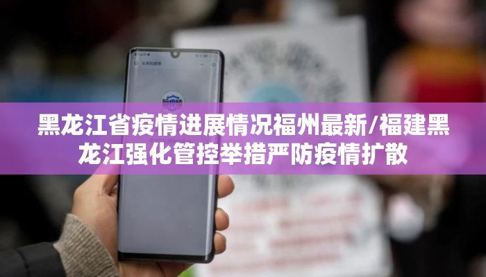 黑龙江省疫情进展情况福州最新/福建黑龙江强化管控举措严防疫情扩散