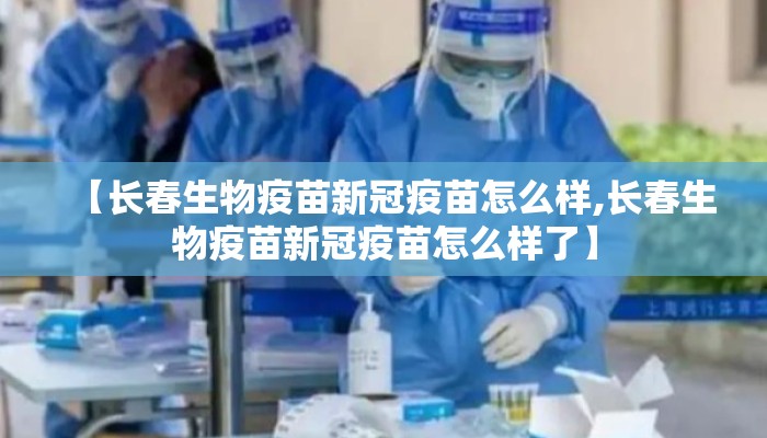 【长春生物疫苗新冠疫苗怎么样,长春生物疫苗新冠疫苗怎么样了】