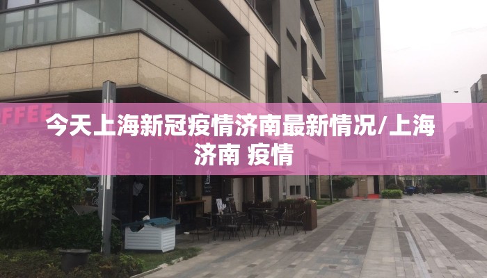 今天上海新冠疫情济南最新情况/上海 济南 疫情