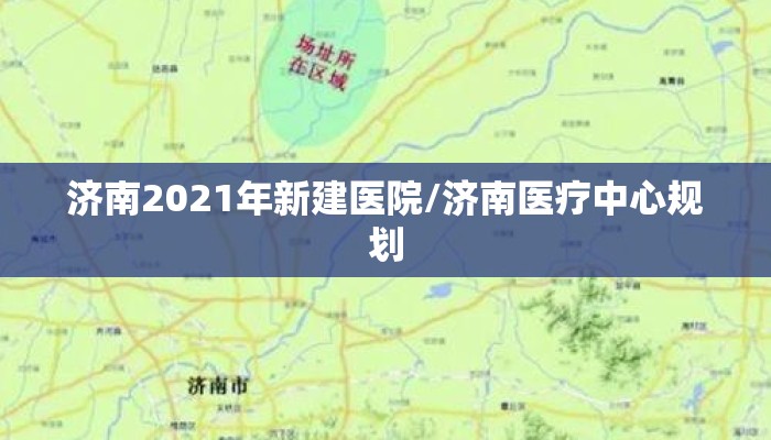 济南2021年新建医院/济南医疗中心规划