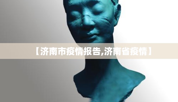 【济南市疫情报告,济南省疫情】 【济南市疫情报告,济南省疫情】