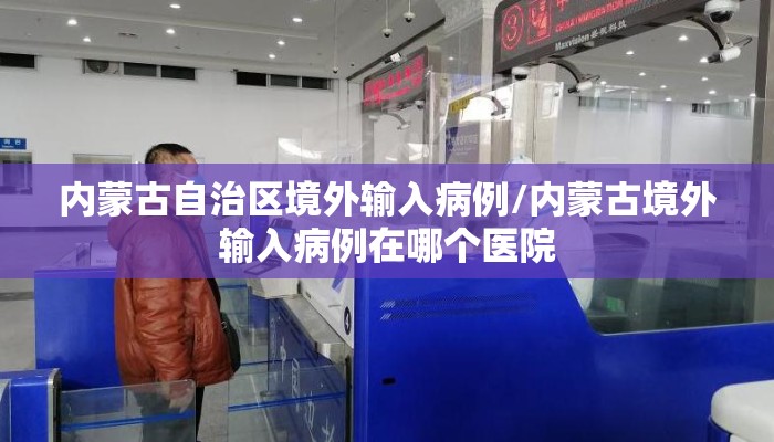 内蒙古自治区境外输入病例/内蒙古境外输入病例在哪个医院