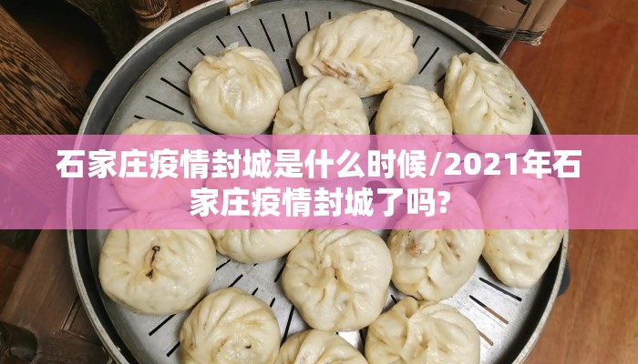 石家庄疫情封城是什么时候/2021年石家庄疫情封城了吗?