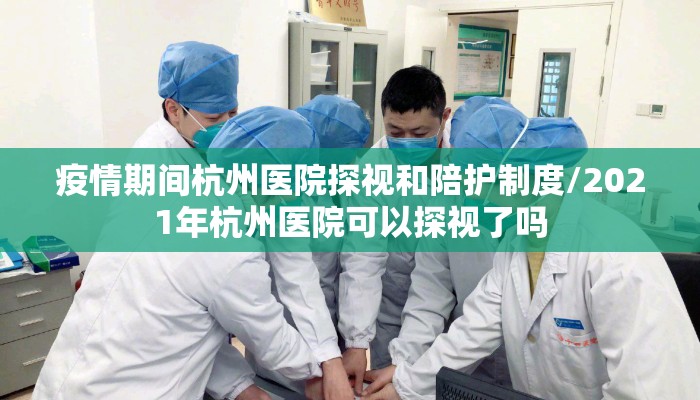 疫情期间杭州医院探视和陪护制度/2021年杭州医院可以探视了吗