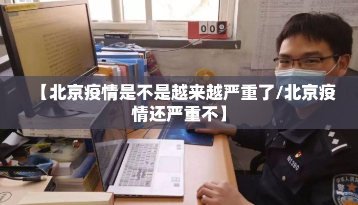【北京疫情是不是越来越严重了/北京疫情还严重不】 【北京疫情是不是越来越严重了/北京疫情还严重不】