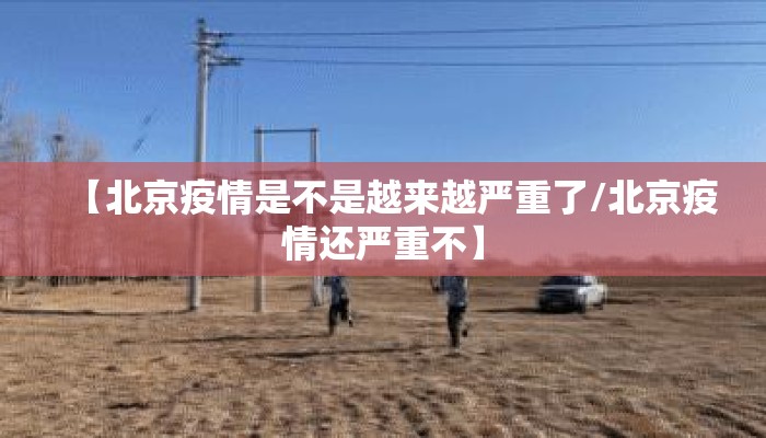 【北京疫情是不是越来越严重了/北京疫情还严重不】