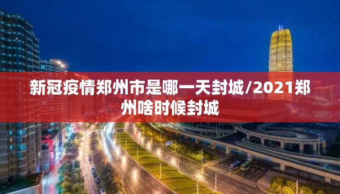 新冠疫情郑州市是哪一天封城/2021郑州啥时候封城