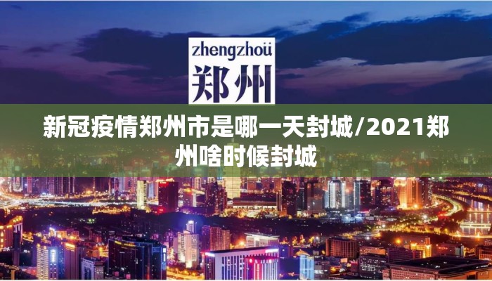新冠疫情郑州市是哪一天封城/2021郑州啥时候封城 新冠疫情郑州市是哪一天封城/2021郑州啥时候封城