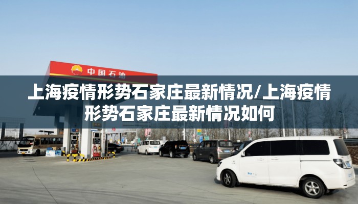 上海疫情形势石家庄最新情况/上海疫情形势石家庄最新情况如何
