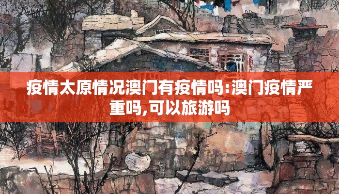 疫情太原情况澳门有疫情吗:澳门疫情严重吗,可以旅游吗 疫情太原情况澳门有疫情吗:澳门疫情严重吗,可以旅游吗