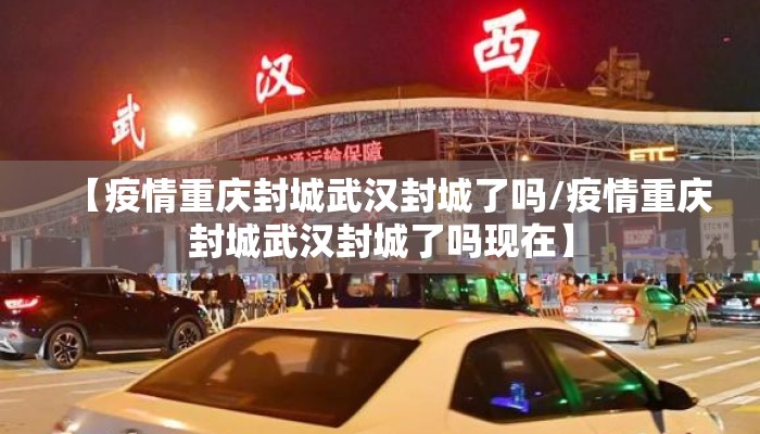 【疫情重庆封城武汉封城了吗/疫情重庆封城武汉封城了吗现在】 【疫情重庆封城武汉封城了吗/疫情重庆封城武汉封城了吗现在】