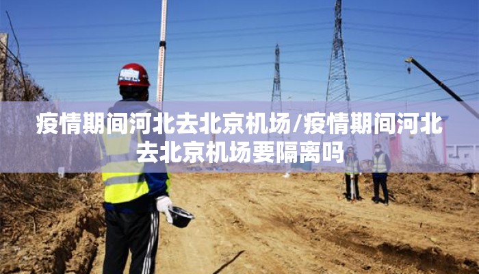 疫情期间河北去北京机场/疫情期间河北去北京机场要隔离吗