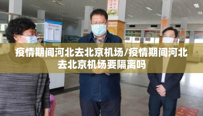 疫情期间河北去北京机场/疫情期间河北去北京机场要隔离吗 疫情期间河北去北京机场/疫情期间河北去北京机场要隔离吗