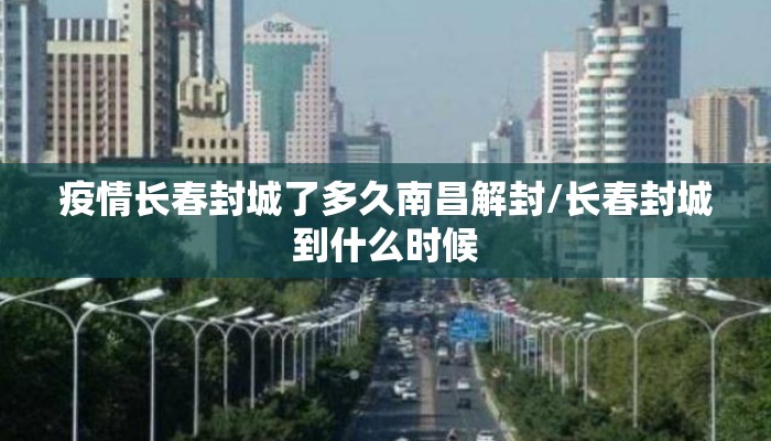 疫情长春封城了多久南昌解封/长春封城到什么时候 疫情长春封城了多久南昌解封/长春封城到什么时候