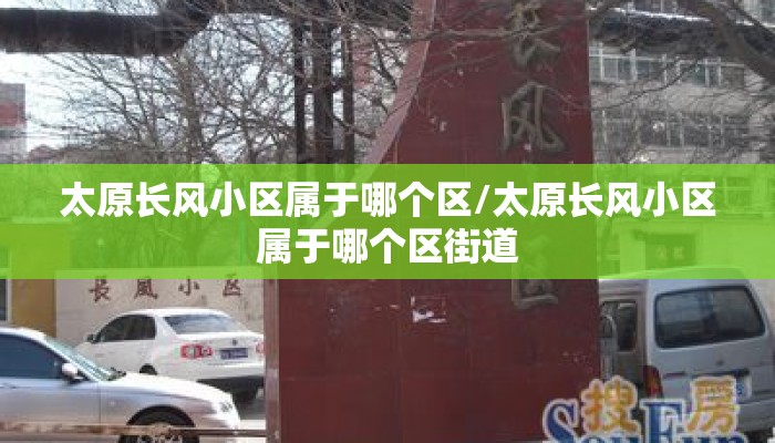 太原长风小区属于哪个区/太原长风小区属于哪个区街道