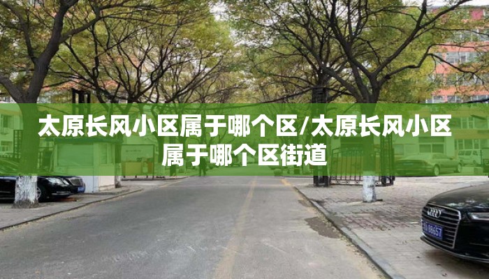 太原长风小区属于哪个区/太原长风小区属于哪个区街道
