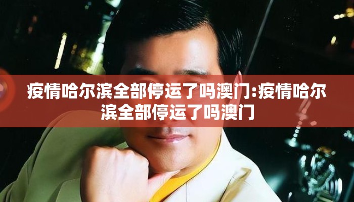 疫情哈尔滨全部停运了吗澳门:疫情哈尔滨全部停运了吗澳门