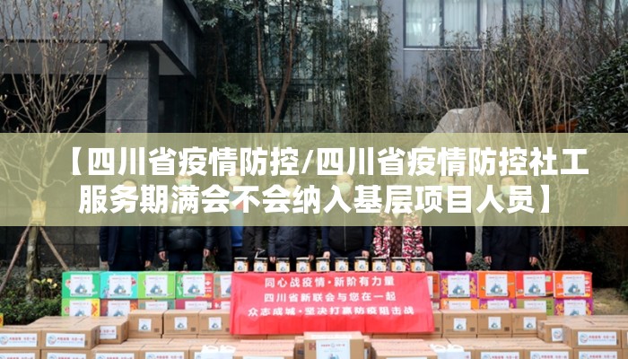 【四川省疫情防控/四川省疫情防控社工服务期满会不会纳入基层项目人员】