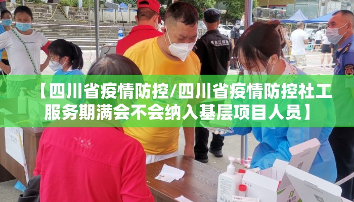 【四川省疫情防控/四川省疫情防控社工服务期满会不会纳入基层项目人员】 【四川省疫情防控/四川省疫情防控社工服务期满会不会纳入基层项目人员】