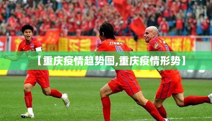 【重庆疫情趋势图,重庆疫情形势】 【重庆疫情趋势图,重庆疫情形势】