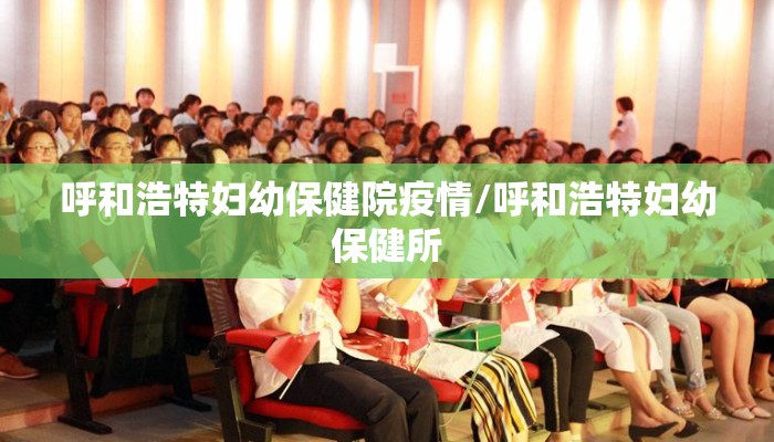 呼和浩特妇幼保健院疫情/呼和浩特妇幼保健所