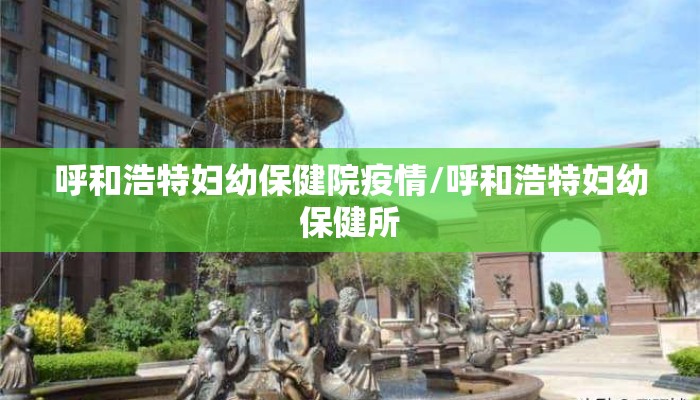 呼和浩特妇幼保健院疫情/呼和浩特妇幼保健所 呼和浩特妇幼保健院疫情/呼和浩特妇幼保健所