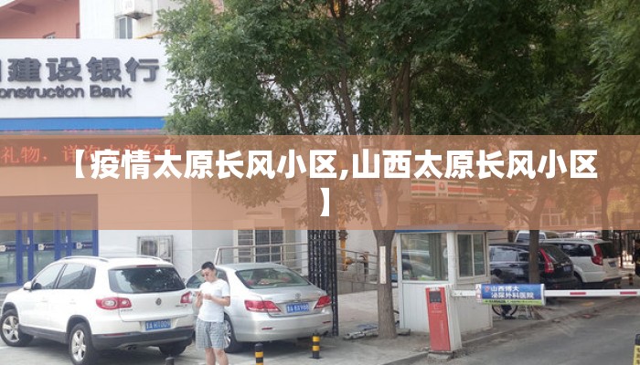 【疫情太原长风小区,山西太原长风小区】 【疫情太原长风小区,山西太原长风小区】