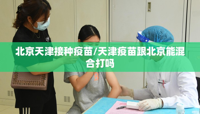 北京天津接种疫苗/天津疫苗跟北京能混合打吗
