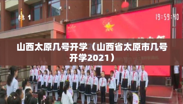 山西太原几号开学(山西省太原市几号开学2021) 山西太原几号开学(山西省太原市几号开学2021)