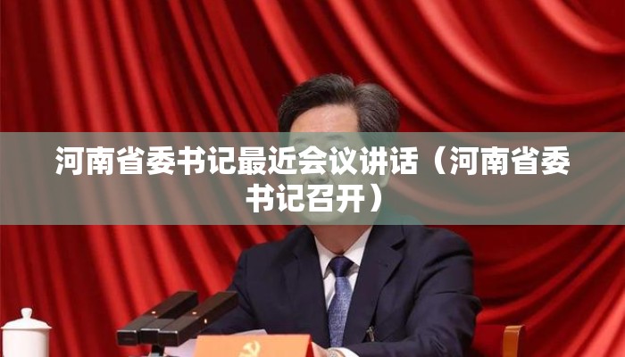 河南省委书记最近会议讲话(河南省委书记召开) 河南省委书记最近会议讲话(河南省委书记召开)