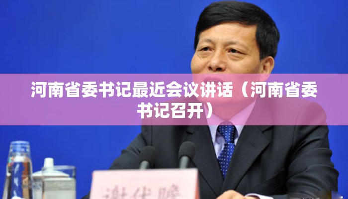 河南省委书记最近会议讲话(河南省委书记召开) 河南省委书记最近会议讲话(河南省委书记召开)