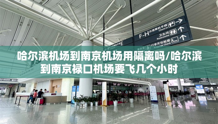 哈尔滨机场到南京机场用隔离吗/哈尔滨到南京禄口机场要飞几个小时