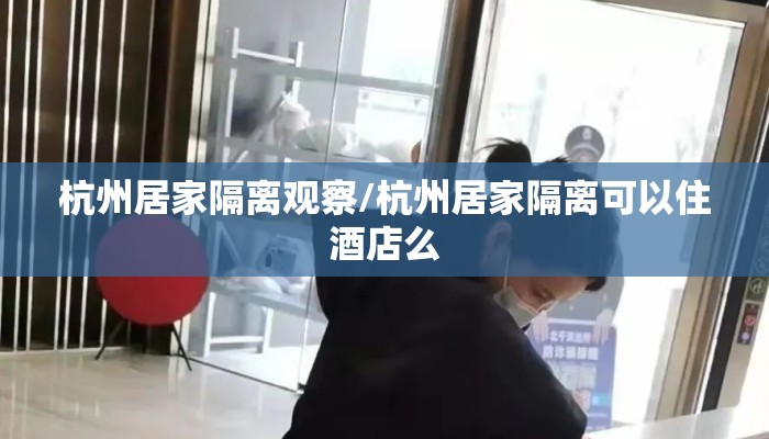 杭州居家隔离观察/杭州居家隔离可以住酒店么 杭州居家隔离观察/杭州居家隔离可以住酒店么