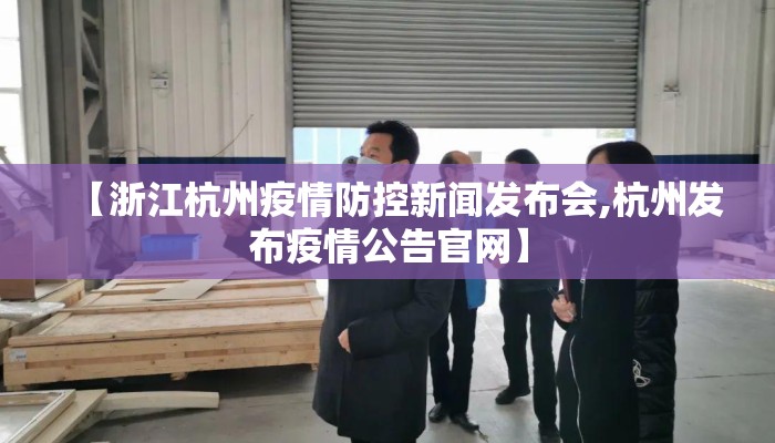 【浙江杭州疫情防控新闻发布会,杭州发布疫情公告官网】 【浙江杭州疫情防控新闻发布会,杭州发布疫情公告官网】