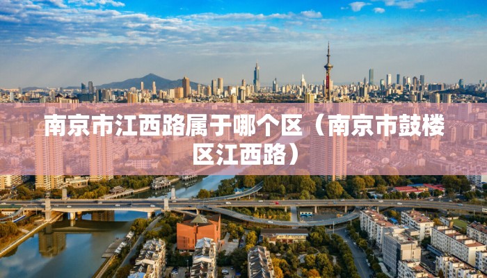 南京市江西路属于哪个区（南京市鼓楼区江西路）