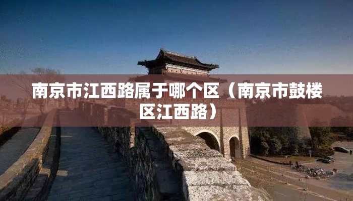 南京市江西路属于哪个区(南京市鼓楼区江西路) 南京市江西路属于哪个区(南京市鼓楼区江西路)