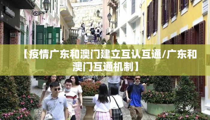 【疫情广东和澳门建立互认互通/广东和澳门互通机制】 【疫情广东和澳门建立互认互通/广东和澳门互通机制】