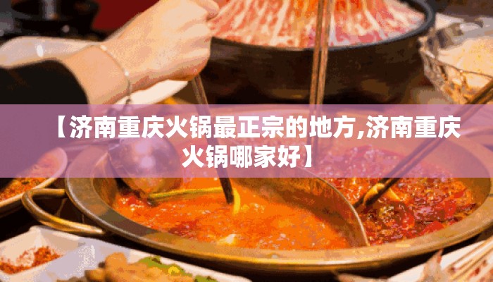 【济南重庆火锅最正宗的地方,济南重庆火锅哪家好】 【济南重庆火锅最正宗的地方,济南重庆火锅哪家好】