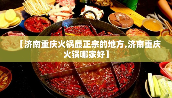 【济南重庆火锅最正宗的地方,济南重庆火锅哪家好】 【济南重庆火锅最正宗的地方,济南重庆火锅哪家好】